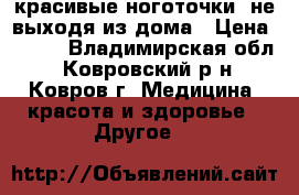 красивые ноготочки, не выходя из дома › Цена ­ 500 - Владимирская обл., Ковровский р-н, Ковров г. Медицина, красота и здоровье » Другое   